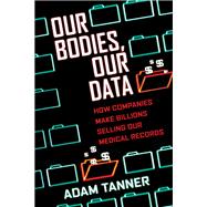 Our Bodies, Our Data How Companies Make Billions Selling Our Medical Records by TANNER, ADAM, 9780807059029