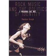 I Wanna Be Me : Rock Music and the Politics of Identity by Gracyk, Theodore, 9781566399029