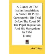 Glance at the Italian Inquisition : A Sketch of Pietro Carnesecchi; His Trial Before the Court of the Papal Inquisition and His Martyrdom In 1566 (18 by Betts, John T., 9780548709030