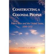 Constructing A Colonial People: Puerto Rico And The United States, 1898-1932 by Caban,Pedro A, 9780813339030