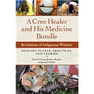 A Cree Healer and His Medicine Bundle Revelations of Indigenous Wisdom--Healing Plants, Practices, and Stories by Young, David; Rogers, Robert; Willier, Russell, 9781583949030
