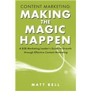 Content Marketing: Making the Magic Happen A B2B Marketing Leader's Guide to Growth Through Effective Content Marketing by Bell, Matt, 9781667889030