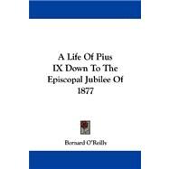 A Life of Pius IX Down to the Episcopal Jubilee of 1877 by O'Reilly, Bernard, 9781430479031