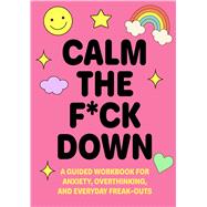 Calm the F*ck Down A Guided Workbook for Anxiety, Overthinking, and Everyday Freak-Outs by Unknown, 9780785849032