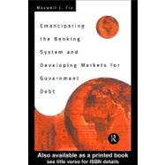 Emancipating the Banking System and Developing Markets for Government Debt by Fry, Maxwell J., 9780203299036