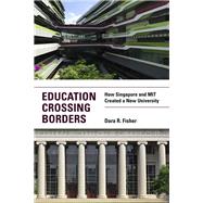 Education Crossing Borders How Singapore and MIT Created a New University by Fisher, Dara R., 9780262539036
