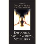 Embodying Asian/American Sexualities by Masequesmay, Gina; Metzger, Sean; Alumit, Noel; Arondekar, Anjali; Bacalzo, Dan; Chan, Eugenie; Chong, Sylvia; Fung, Richard; Irwin, Cathy; in Action Members, Khmer Girls; Lavin, Stacy; Lee, Ruthann; Ngo, Fiona; Park, Pauline; Schlund-Vials, Cathy; Shrake, 9780739129036