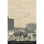 The Ethics of Environmentally Responsible Health Care by Pierce, Jessica; Jameton, Andrew, 9780195139037