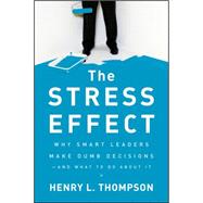 The Stress Effect Why Smart Leaders Make Dumb Decisions--And What to Do About It by Thompson, Henry L., 9780470589038