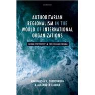 Authoritarian Regionalism in the World of International Organizations Global Perspective and the Eurasian Enigma by Obydenkova, Anastassia V.; Libman, Alexander, 9780198839040