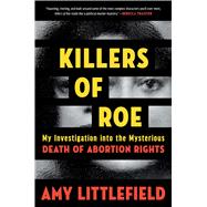 Killers of Roe My Investigation into the Mysterious Death of Abortion Rights by Littlefield, Amy, 9781538769041