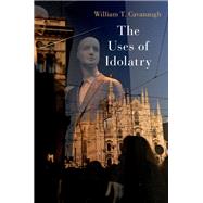 The Uses of Idolatry by Cavanaugh, William T., 9780197679043