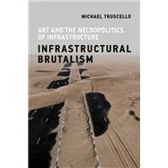 Infrastructural Brutalism Art and the Necropolitics of Infrastructure by Truscello, Michael, 9780262539043