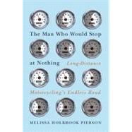 The Man Who Would Stop at Nothing Long-Distance Motorcycling's Endless Road by Pierson, Melissa Holbrook, 9780393079043
