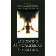 Embodying Asian/American Sexualities by Masequesmay, Gina; Metzger, Sean; Alumit, Noel; Arondekar, Anjali; Bacalzo, Dan; Chan, Eugenie; Chong, Sylvia; Fung, Richard; Irwin, Cathy; in Action Members, Khmer Girls; Lavin, Stacy; Lee, Ruthann; Ngo, Fiona; Park, Pauline; Schlund-Vials, Cathy; Shrake, 9780739129043