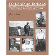 To Lead As Equals : Rural Protest and Political Consciousness in Chinandega, Nicaragua, 1912-1979 by Gould, Jeffrey L., 9780807819043
