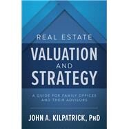 Real Estate Valuation and Strategy: A Guide for Family Offices and Their Advisors by Kilpatrick, John, 9781260459043
