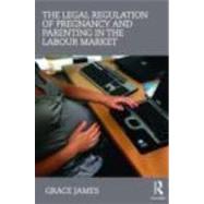 The Legal Regulation of Pregnancy and Parenting in the Labour Market by James; Grace, 9780415439046