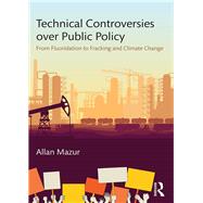 Technical Controversies over Public Policy: From Fluoridation to Fracking and Climate Change by Mazur; Allan, 9781138069046