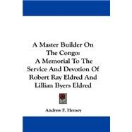 A Master Builder on the Congo: A Memorial to the Service and Devotion of Robert Ray Eldred and Lillian Byers Eldred by Hensey, Andrew F., 9781432689049