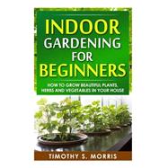 Indoor Gardening for Beginners by Morris, Timothy S., 9781502809049