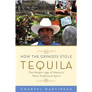How the Gringos Stole Tequila The Modern Age of Mexico's Most Traditional Spirit by Martineau, Chantal, 9781613749050