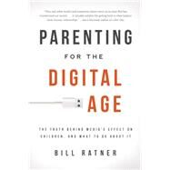 Parenting for the Digital Age The Truth Behind Media's Effect on Children and What to Do About It by Ratner, Bill, 9781939629050
