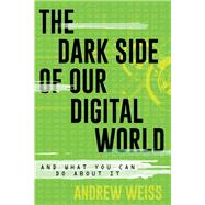 The Dark Side of Our Digital World And What You Can Do about It by Weiss, Andrew, 9781538119051