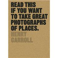 Read This if You Want to Take Great Photographs of Places (Beginners Guide, Landscape photography, Street photography) by Carroll, Henry, 9781780679051