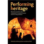 Performing Heritage Research, Practice and Innovation in Museum Theatre and Live Interpretation by Jackson, Anthony; Kidd, Jenny, 9780719089053