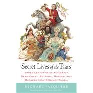 Secret Lives of the Tsars Three Centuries of Autocracy, Debauchery, Betrayal, Murder, and Madness from Romanov Russia by FARQUHAR, MICHAEL, 9780812979053