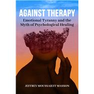 Against Therapy  Emotional Tyranny and the Myth of Psychological Healing by Masson, Jeffrey Moussaieff, 9781961689053
