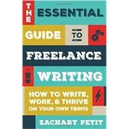 The Essential Guide to Freelance Writing: How to Write, Work, and Thrive on Your Own Terms by Petit, Zachary, 9781599639055