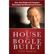 The House that Bogle Built: How John Bogle and Vanguard Reinvented the Mutual Fund Industry by Braham, Lewis, 9780071749060