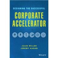 Designing the Successful Corporate Accelerator by Miller, Jules; Kagan, Jeremy, 9781119709060