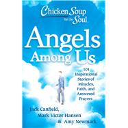 Chicken Soup for the Soul: Angels Among Us 101 Inspirational Stories of Miracles, Faith, and Answered Prayers by Canfield, Jack; Hansen, Mark Victor; Newmark, Amy, 9781611599060