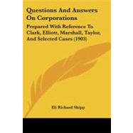 Questions and Answers on Corporations : Prepared with Reference to Clark, Elliott, Marshall, Taylor, and Selected Cases (1903) by Shipp, Eli Richard, 9781437039061