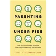 Parenting Under Fire How to Communicate with Your Hurt, Angry, Rejecting, Distant Child by Baker, PhD, Amy J.L.; Fine, LCSW, Paul R., 9781538179062