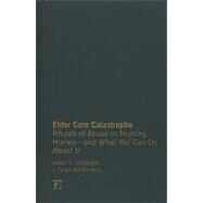 Elder Care Catastrophe: Rituals of Abuse in Nursing Homes and What You Can Do About it by Ulsperger,Jason, 9781594519062