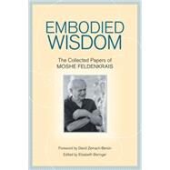 Embodied Wisdom The Collected Papers of Moshe Feldenkrais by Feldenkrais, Moshe; Beringer, Elizabeth; Zemach-Bersin, David, 9781556439063