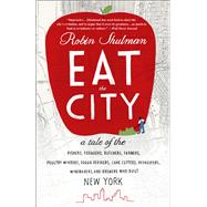 Eat the City A Tale of the Fishers, Foragers, Butchers, Farmers, Poultry Minders, Sugar Refiners, Cane Cutters, Beekeepers, Winemakers, and Brewers Who Built New York by SHULMAN, ROBIN, 9780307719065