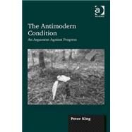 The Antimodern Condition: An Argument Against Progress by King,Peter, 9781472409065