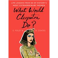 What Would Cleopatra Do? Life Lessons from 50 of History's Most Extraordinary Women by Foley, Elizabeth; Coates, Beth, 9781501199066