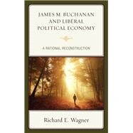James M. Buchanan and Liberal Political Economy A Rational Reconstruction by Wagner, Richard E., 9781498539067