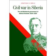 Civil War in Siberia: The Anti-Bolshevik Government of Admiral Kolchak, 1918–1920 by Jonathan D. Smele, 9780521029070