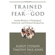Trained in the Fear of God : Family Ministry in Theological, Historical, and Practical Perspective by Stinson, Randy; Jones, Timothy Paul, 9780825439070