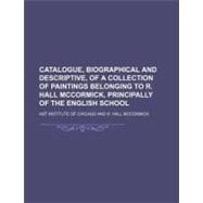 Catalogue, Biographical and Descriptive, of a Collection of Paintings Belonging to R. Hall Mccormick, Principally of the English School by Art Institute of Chicago; Mccormick, R. Hall, 9781154499070