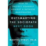 Outsmarting the Sociopath Next Door How to Protect Yourself Against a Ruthless Manipulator by Stout, Martha, 9780307589071
