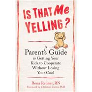 Is That Me Yelling?: A Parent's Guide to Getting Your Kids to Cooperate Without Losing Your Cool by Renner, Rona, RN; Carter, Christine, Ph.D., 9781608829071