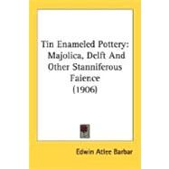 Tin Enameled Pottery : Majolica, Delft and Other Stanniferous Faience (1906) by Barbar, Edwin Atlee, Ph.D., 9780548759073